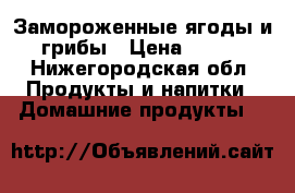 Замороженные ягоды и грибы › Цена ­ 250 - Нижегородская обл. Продукты и напитки » Домашние продукты   